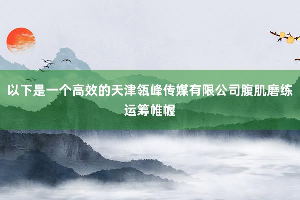 以下是一个高效的天津瓴峰传媒有限公司腹肌磨练运筹帷幄