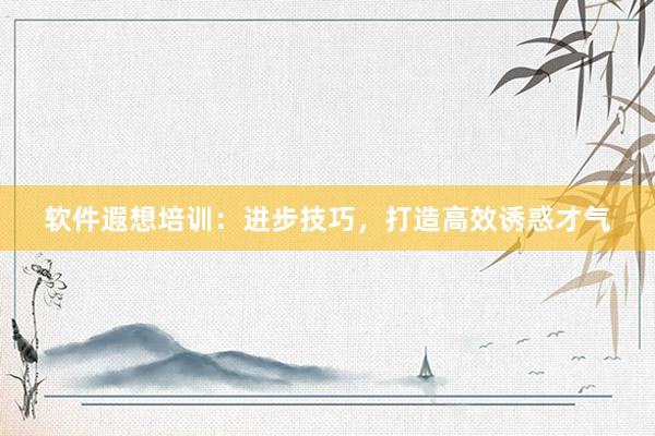 软件遐想培训：进步技巧，打造高效诱惑才气